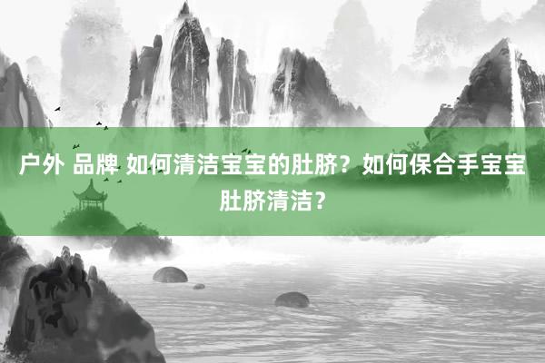 户外 品牌 如何清洁宝宝的肚脐？如何保合手宝宝肚脐清洁？