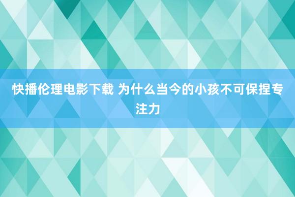 快播伦理电影下载 为什么当今的小孩不可保捏专注力