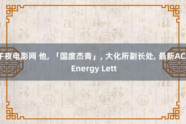 午夜电影网 他， 「国度杰青」， 大化所副长处， 最新ACS Energy Lett