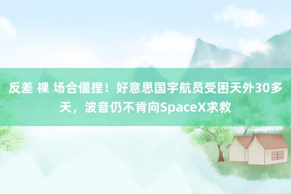 反差 裸 场合僵捏！好意思国宇航员受困天外30多天，波音仍不肯向SpaceX求救