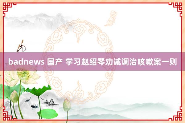 badnews 国产 学习赵绍琴劝诫调治咳嗽案一则