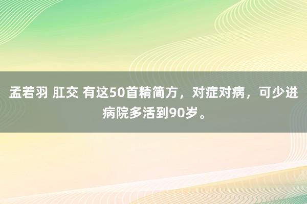 孟若羽 肛交 有这50首精简方，对症对病，可少进病院多活到90岁。