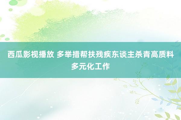 西瓜影视播放 多举措帮扶残疾东谈主杀青高质料多元化工作