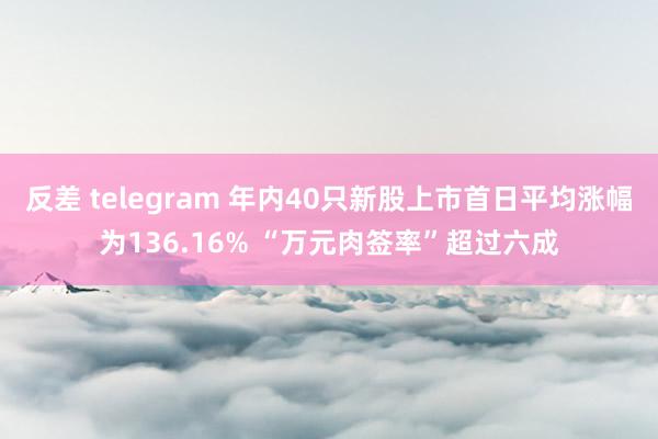 反差 telegram 年内40只新股上市首日平均涨幅为136.16% “万元肉签率”超过六成