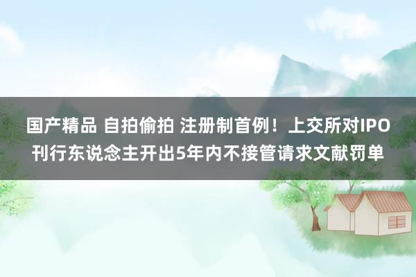 国产精品 自拍偷拍 注册制首例！上交所对IPO刊行东说念主开出5年内不接管请求文献罚单