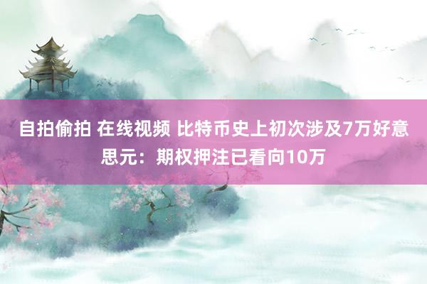 自拍偷拍 在线视频 比特币史上初次涉及7万好意思元：期权押注已看向10万