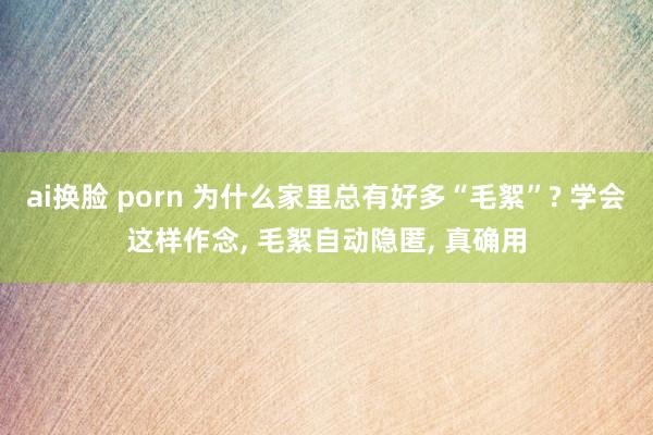 ai换脸 porn 为什么家里总有好多“毛絮”? 学会这样作念， 毛絮自动隐匿， 真确用