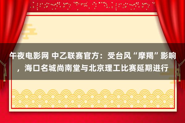 午夜电影网 中乙联赛官方：受台风“摩羯”影响，海口名城尚南堂与北京理工比赛延期进行