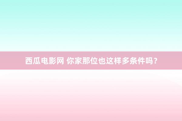 西瓜电影网 你家那位也这样多条件吗？