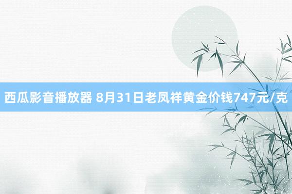 西瓜影音播放器 8月31日老凤祥黄金价钱747元/克