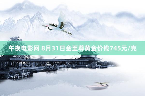 午夜电影网 8月31日金至尊黄金价钱745元/克