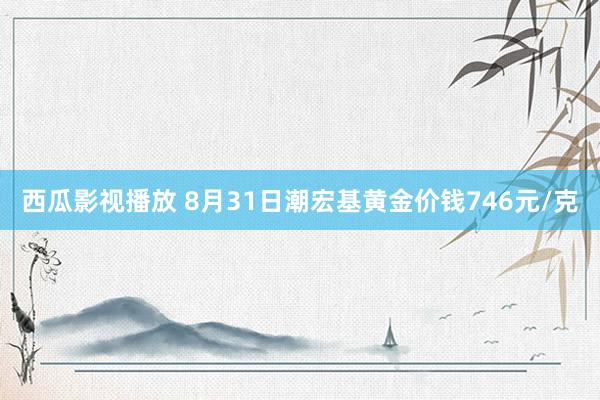 西瓜影视播放 8月31日潮宏基黄金价钱746元/克