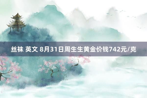 丝袜 英文 8月31日周生生黄金价钱742元/克