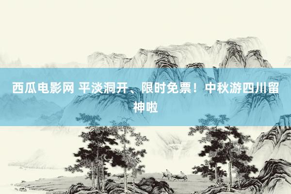 西瓜电影网 平淡洞开、限时免票！中秋游四川留神啦