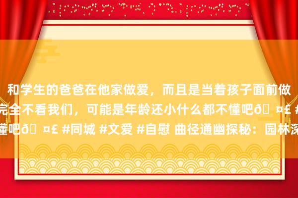 和学生的爸爸在他家做爱，而且是当着孩子面前做爱，太刺激了，孩子完全不看我们，可能是年龄还小什么都不懂吧🤣 #同城 #文爱 #自慰 曲径通幽探秘：园林深处的老石桥