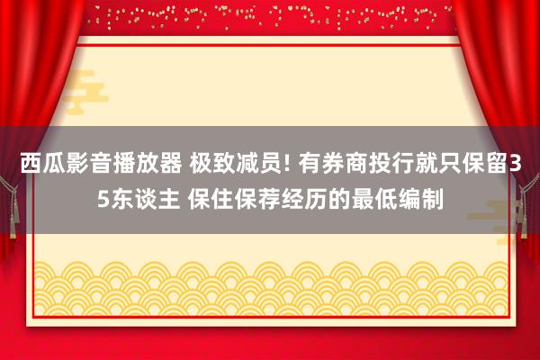 西瓜影音播放器 极致减员! 有券商投行就只保留35东谈主 保住保荐经历的最低编制