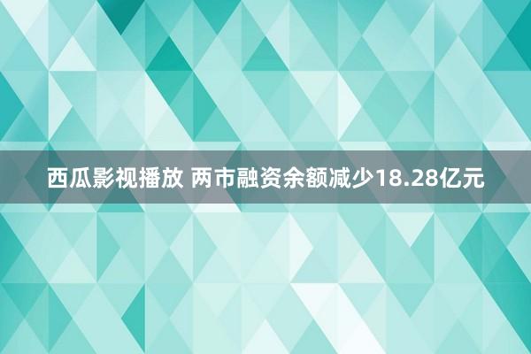 西瓜影视播放 两市融资余额减少18.28亿元