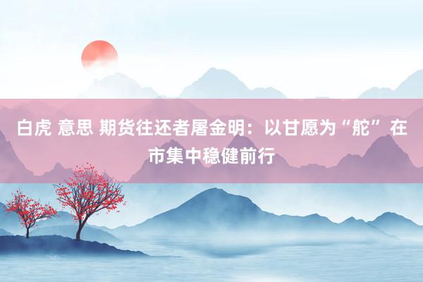 白虎 意思 期货往还者屠金明：以甘愿为“舵” 在市集中稳健前行