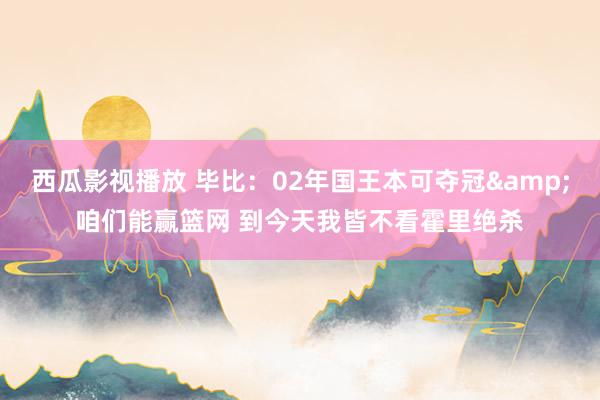 西瓜影视播放 毕比：02年国王本可夺冠&咱们能赢篮网 到今天我皆不看霍里绝杀