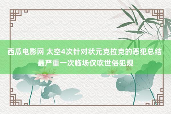 西瓜电影网 太空4次针对状元克拉克的恶犯总结 最严重一次临场仅吹世俗犯规