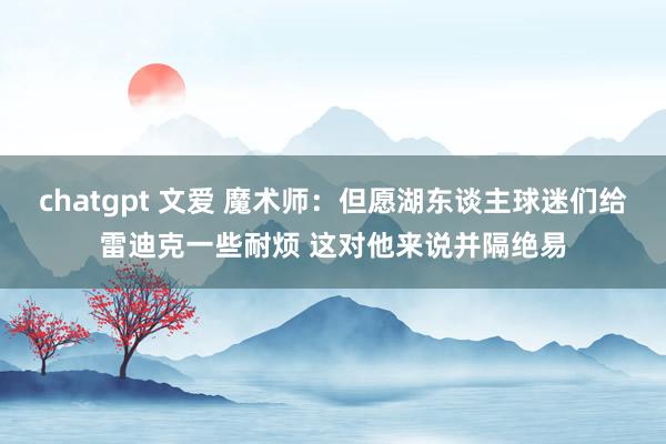 chatgpt 文爱 魔术师：但愿湖东谈主球迷们给雷迪克一些耐烦 这对他来说并隔绝易