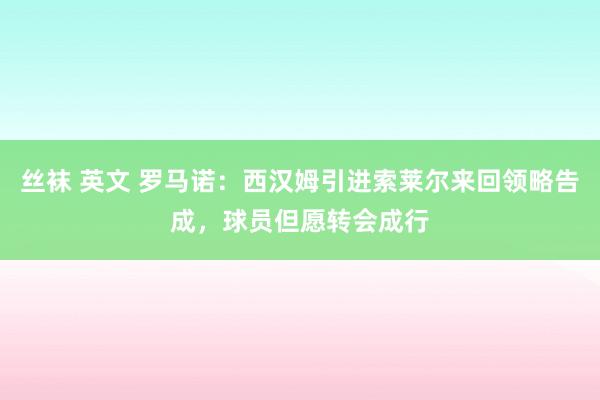 丝袜 英文 罗马诺：西汉姆引进索莱尔来回领略告成，球员但愿转会成行