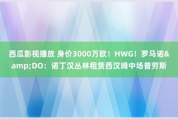 西瓜影视播放 身价3000万欧！HWG！罗马诺&DO：诺丁汉丛林租赁西汉姆中场普劳斯