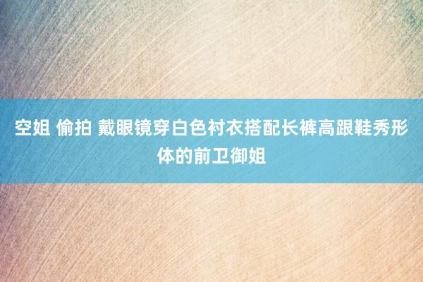 空姐 偷拍 戴眼镜穿白色衬衣搭配长裤高跟鞋秀形体的前卫御姐