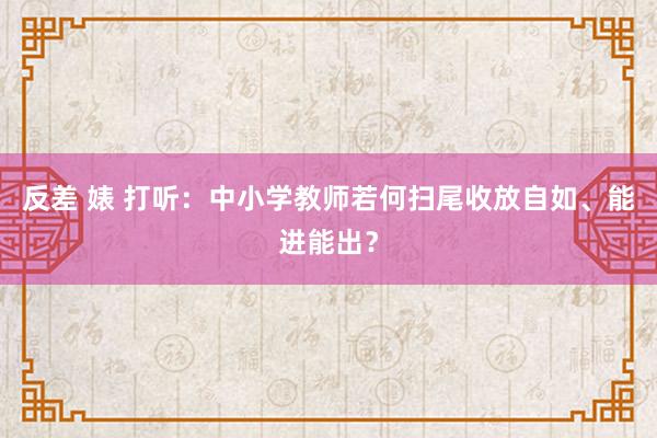 反差 婊 打听：中小学教师若何扫尾收放自如、能进能出？