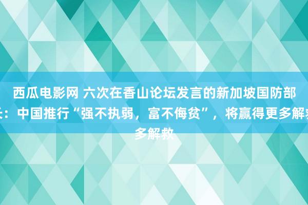 西瓜电影网 六次在香山论坛发言的新加坡国防部长：中国推行“强不执弱，富不侮贫”，将赢得更多解救