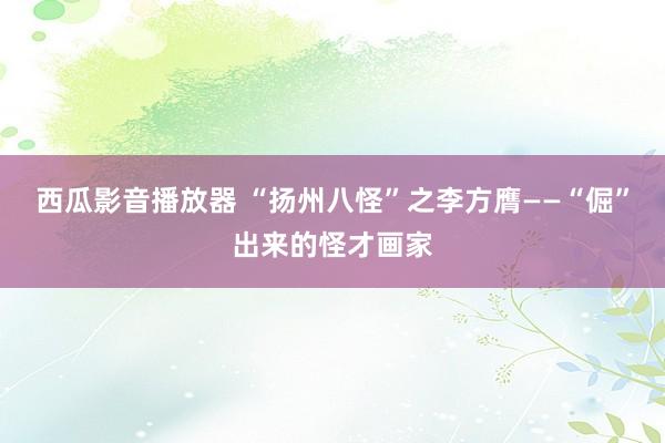 西瓜影音播放器 “扬州八怪”之李方膺——“倔”出来的怪才画家