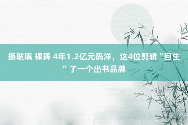 擦玻璃 裸舞 4年1.2亿元码洋，这4位剪辑“回生”了一个出书品牌