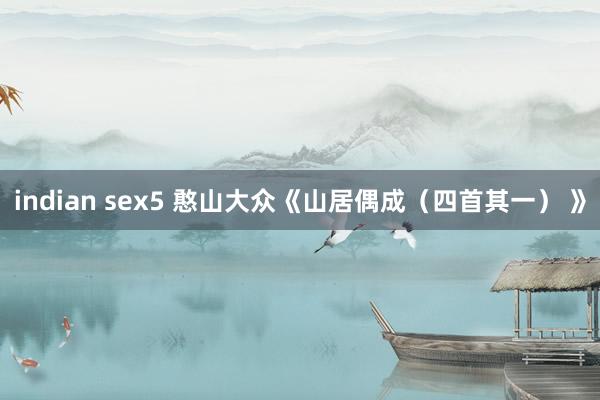 indian sex5 憨山大众《山居偶成（四首其一） 》