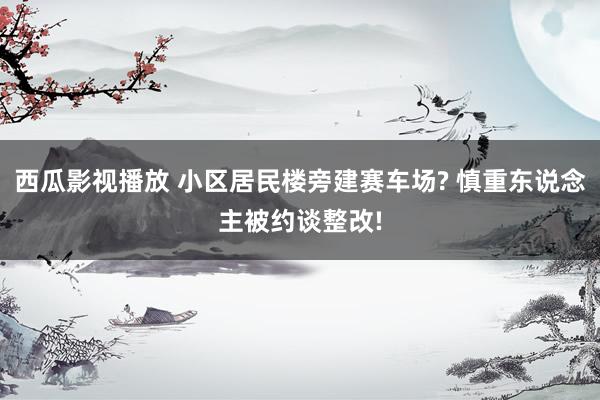 西瓜影视播放 小区居民楼旁建赛车场? 慎重东说念主被约谈整改!