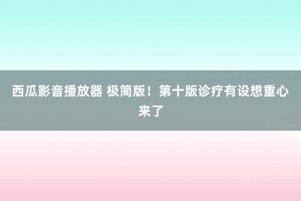 西瓜影音播放器 极简版！第十版诊疗有设想重心来了