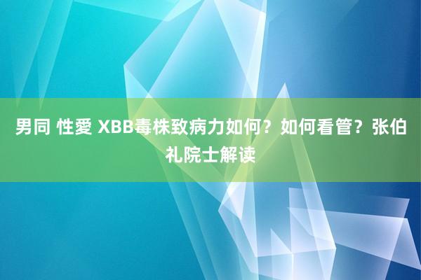 男同 性愛 XBB毒株致病力如何？如何看管？张伯礼院士解读