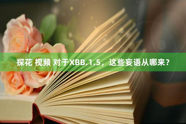 探花 视频 对于XBB.1.5，这些妄语从哪来？