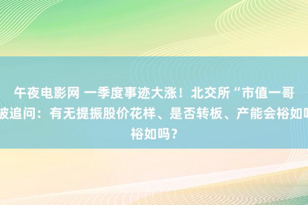 午夜电影网 一季度事迹大涨！北交所“市值一哥”被追问：有无提振股价花样、是否转板、产能会裕如吗？