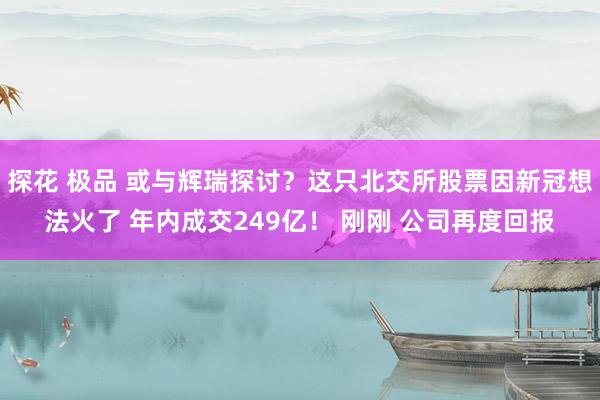 探花 极品 或与辉瑞探讨？这只北交所股票因新冠想法火了 年内成交249亿！ 刚刚 公司再度回报