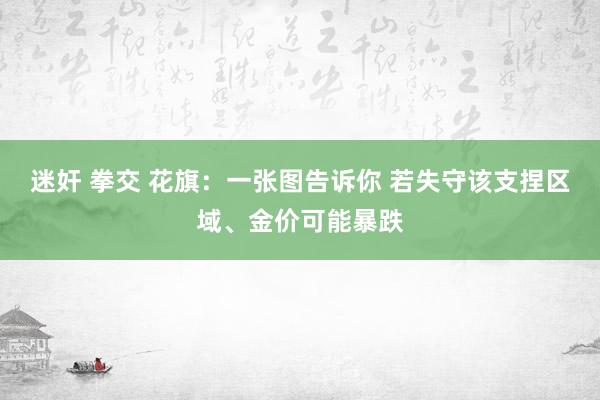 迷奸 拳交 花旗：一张图告诉你 若失守该支捏区域、金价可能暴跌