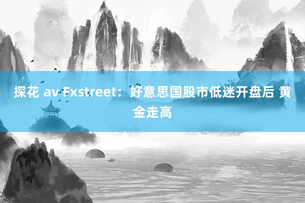 探花 av Fxstreet：好意思国股市低迷开盘后 黄金走高