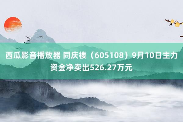 西瓜影音播放器 同庆楼（605108）9月10日主力资金净卖出526.27万元