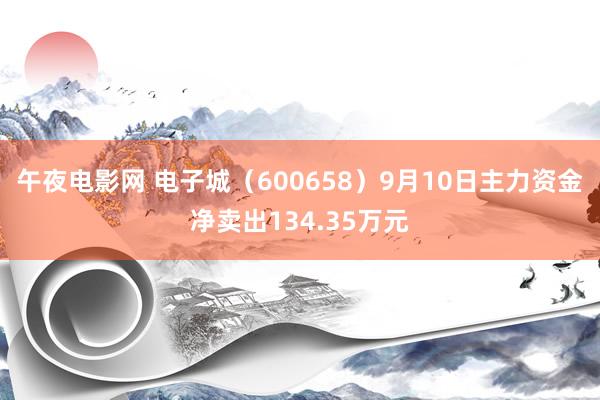 午夜电影网 电子城（600658）9月10日主力资金净卖出134.35万元