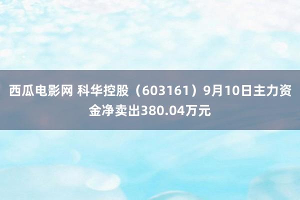 西瓜电影网 科华控股（603161）9月10日主力资金净卖出380.04万元