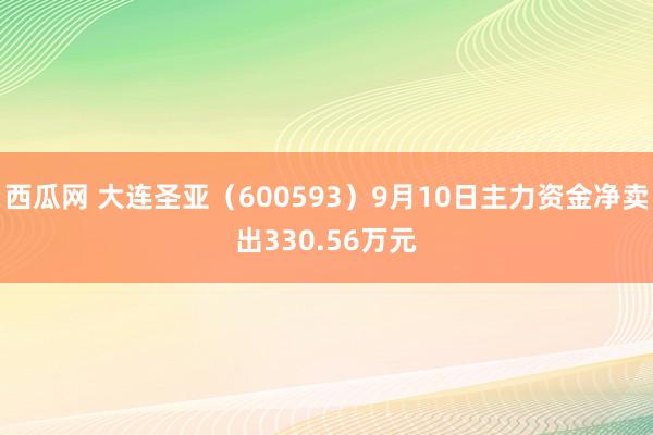 西瓜网 大连圣亚（600593）9月10日主力资金净卖出330.56万元