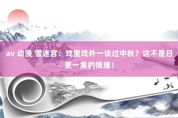 av 动漫 雪迷宫：戏里戏外一谈过中秋？这不是日更一集的情理！