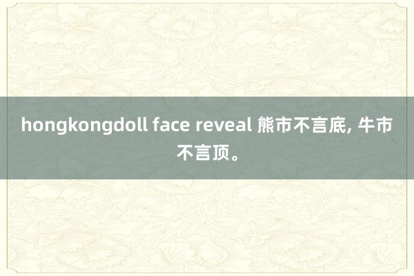 hongkongdoll face reveal 熊市不言底， 牛市不言顶。