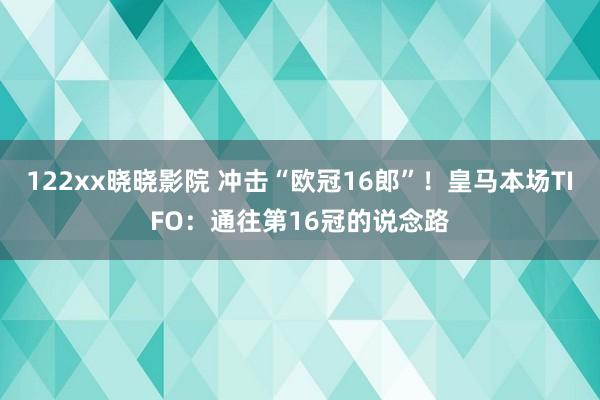 122xx晓晓影院 冲击“欧冠16郎”！皇马本场TIFO：通往第16冠的说念路