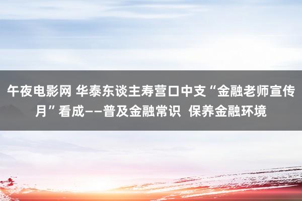 午夜电影网 华泰东谈主寿营口中支“金融老师宣传月”看成——普及金融常识  保养金融环境