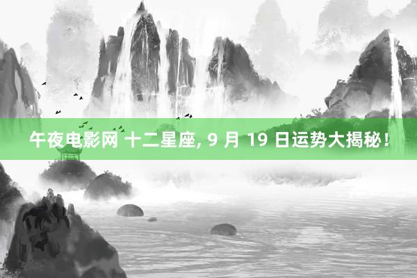 午夜电影网 十二星座， 9 月 19 日运势大揭秘！